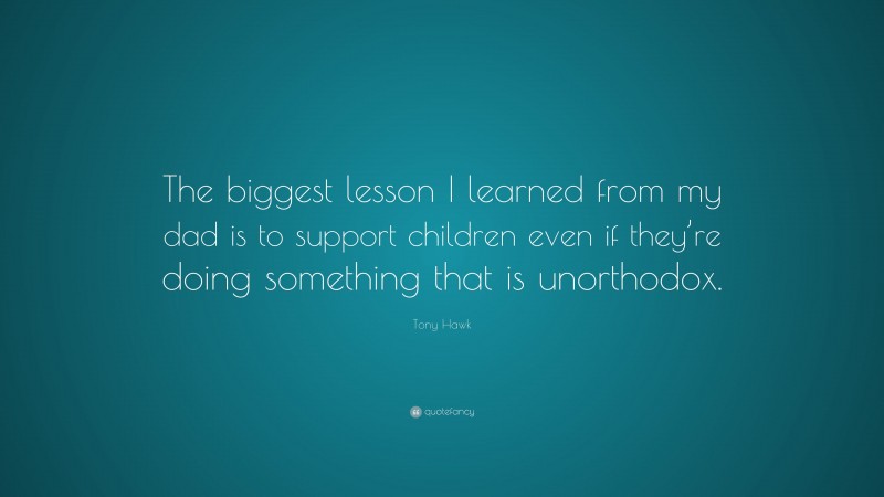 Tony Hawk Quote: “The biggest lesson I learned from my dad is to support children even if they’re doing something that is unorthodox.”