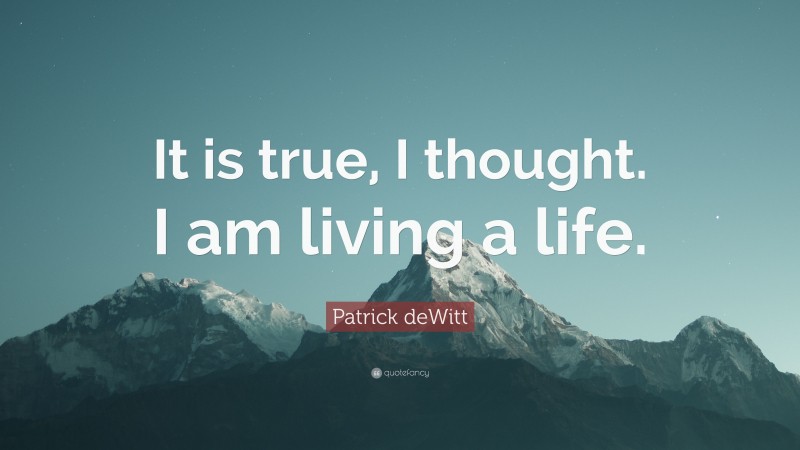 Patrick deWitt Quote: “It is true, I thought. I am living a life.”