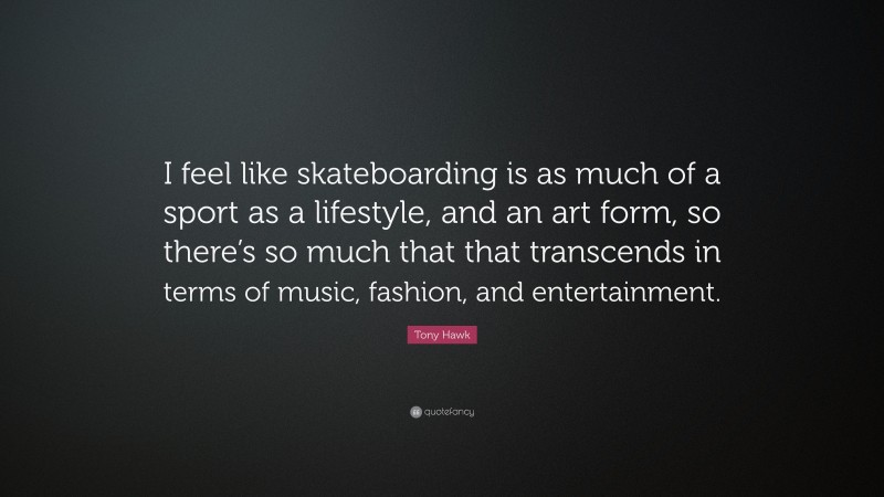 Tony Hawk Quote: “I feel like skateboarding is as much of a sport as a lifestyle, and an art form, so there’s so much that that transcends in terms of music, fashion, and entertainment.”