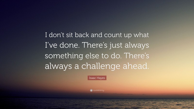 Isaac Hayes Quote: “I don’t sit back and count up what I’ve done. There’s just always something else to do. There’s always a challenge ahead.”