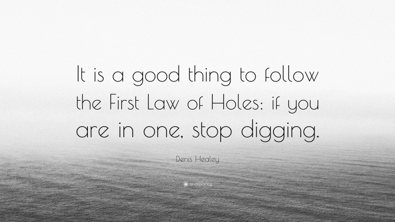 Denis Healey Quote: “It is a good thing to follow the First Law of Holes: if you are in one, stop digging.”