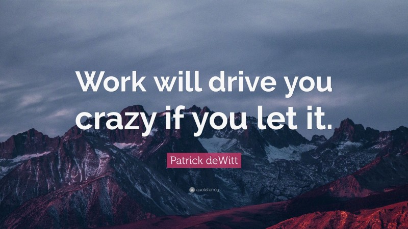 Patrick deWitt Quote: “Work will drive you crazy if you let it.”