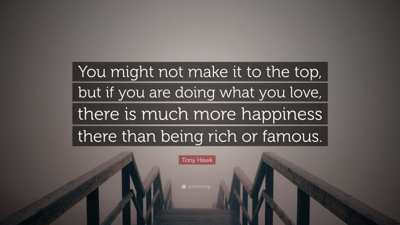 Tony Hawk Quote: “You might not make it to the top, but if you are doing what you love, there is much more happiness there than being rich or famous.”