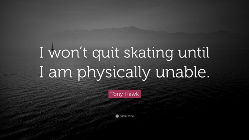 Tony Hawk Quote: “I won’t quit skating until I am physically unable.”