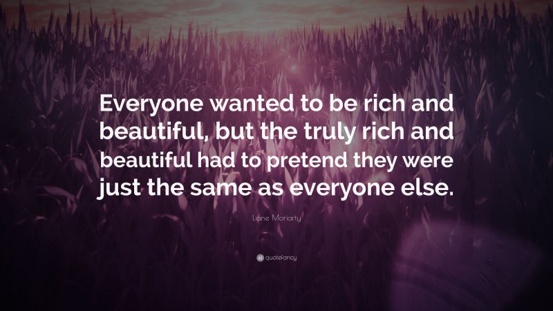 Liane Moriarty Quote: “Everyone wanted to be rich and beautiful, but the truly rich and beautiful had to pretend they were just the same as everyone else.”
