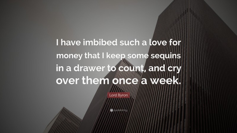 Lord Byron Quote: “I have imbibed such a love for money that I keep some sequins in a drawer to count, and cry over them once a week.”