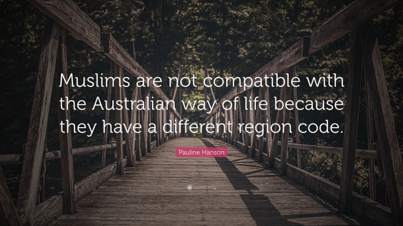 Pauline Hanson Quote: “Muslims are not compatible with the Australian way of life because they have a different region code.”
