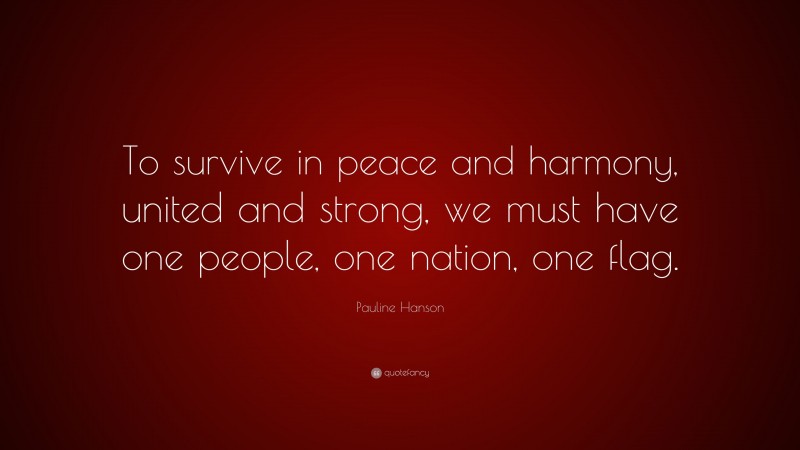 Pauline Hanson Quote: “To survive in peace and harmony, united and strong, we must have one people, one nation, one flag.”