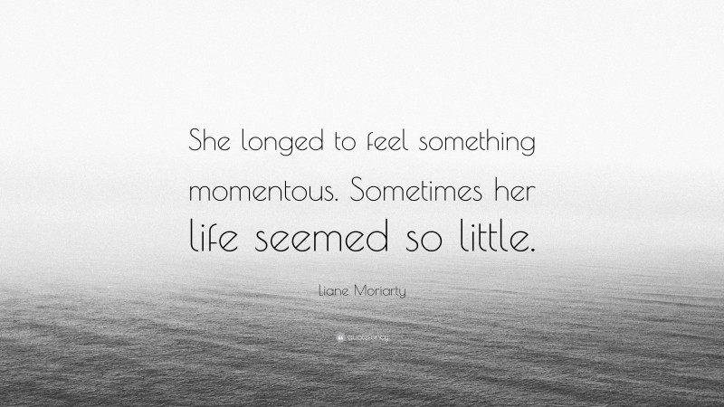 Liane Moriarty Quote: “She longed to feel something momentous. Sometimes her life seemed so little.”