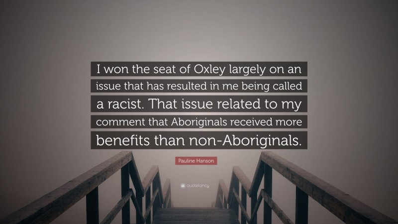 Pauline Hanson Quote: “I won the seat of Oxley largely on an issue that has resulted in me being called a racist. That issue related to my comment that Aboriginals received more benefits than non-Aboriginals.”