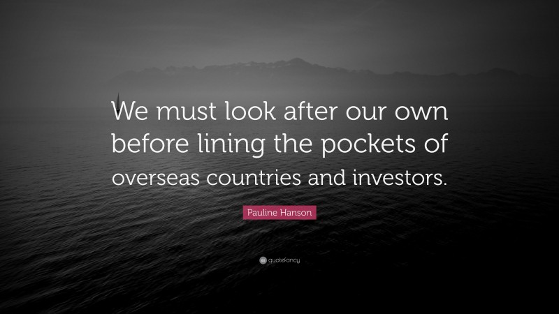 Pauline Hanson Quote: “We must look after our own before lining the pockets of overseas countries and investors.”