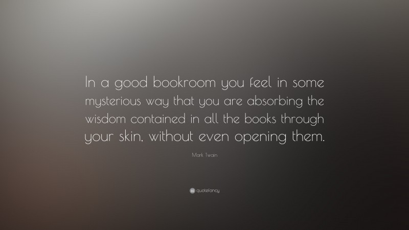 Mark Twain Quote: “In a good bookroom you feel in some mysterious way that you are absorbing the wisdom contained in all the books through your skin, without even opening them.”