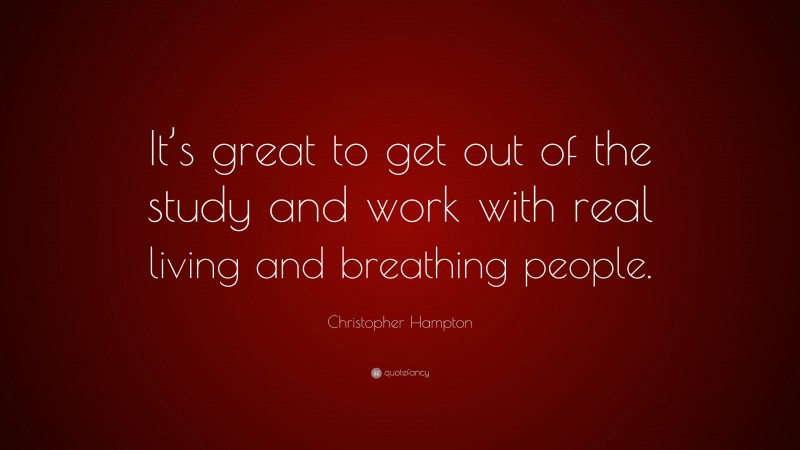 Christopher Hampton Quote: “It’s great to get out of the study and work with real living and breathing people.”