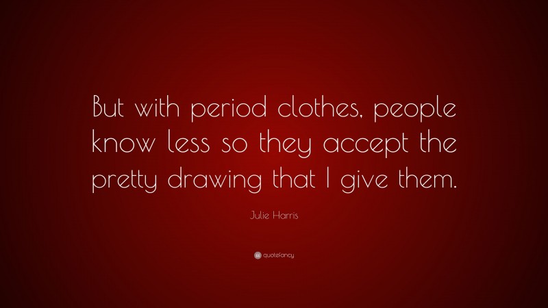 Julie Harris Quote: “But with period clothes, people know less so they accept the pretty drawing that I give them.”