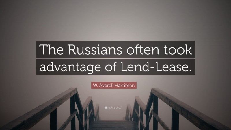 W. Averell Harriman Quote: “The Russians often took advantage of Lend-Lease.”