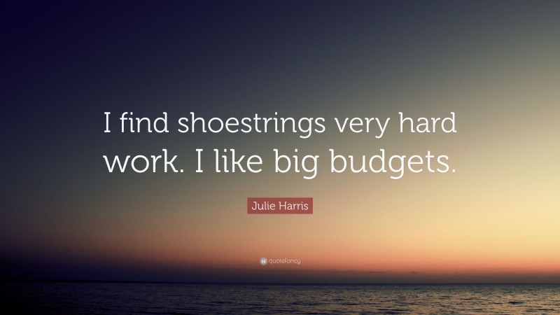 Julie Harris Quote: “I find shoestrings very hard work. I like big budgets.”