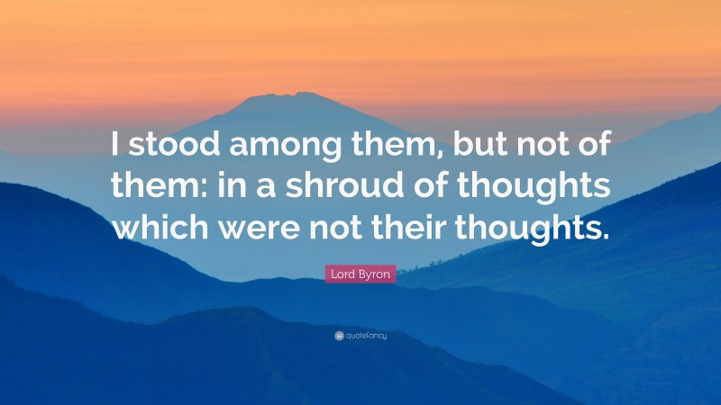 Lord Byron Quote: “I stood among them, but not of them: in a shroud of thoughts which were not their thoughts.”