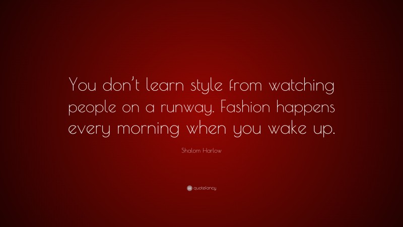 Shalom Harlow Quote: “You don’t learn style from watching people on a runway. Fashion happens every morning when you wake up.”