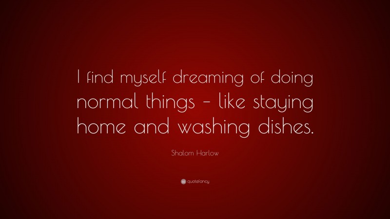 Shalom Harlow Quote: “I find myself dreaming of doing normal things – like staying home and washing dishes.”