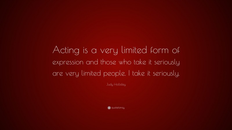 Judy Holliday Quote: “Acting is a very limited form of expression and those who take it seriously are very limited people. I take it seriously.”