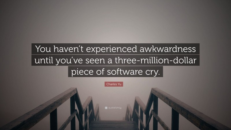 Charles Yu Quote: “You haven’t experienced awkwardness until you’ve seen a three-million-dollar piece of software cry.”