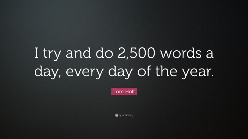 Tom Holt Quote: “I try and do 2,500 words a day, every day of the year.”