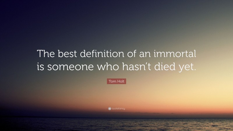 Tom Holt Quote: “The best definition of an immortal is someone who hasn’t died yet.”