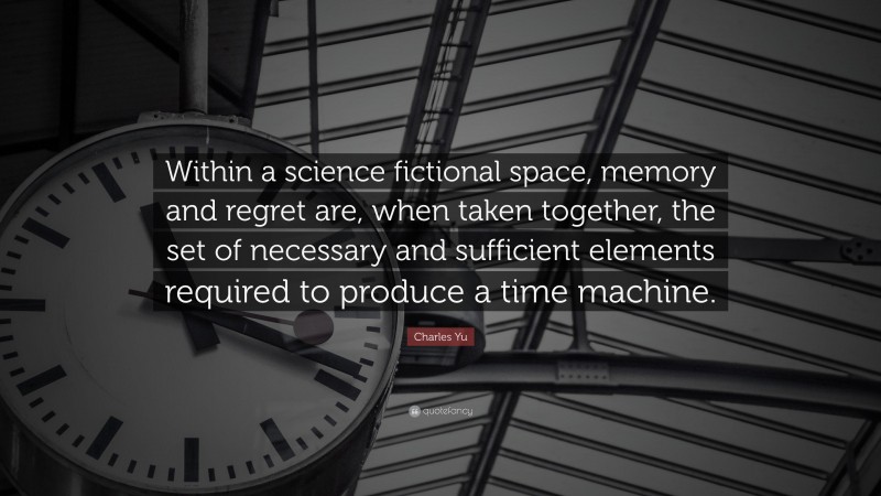Charles Yu Quote: “Within a science fictional space, memory and regret are, when taken together, the set of necessary and sufficient elements required to produce a time machine.”