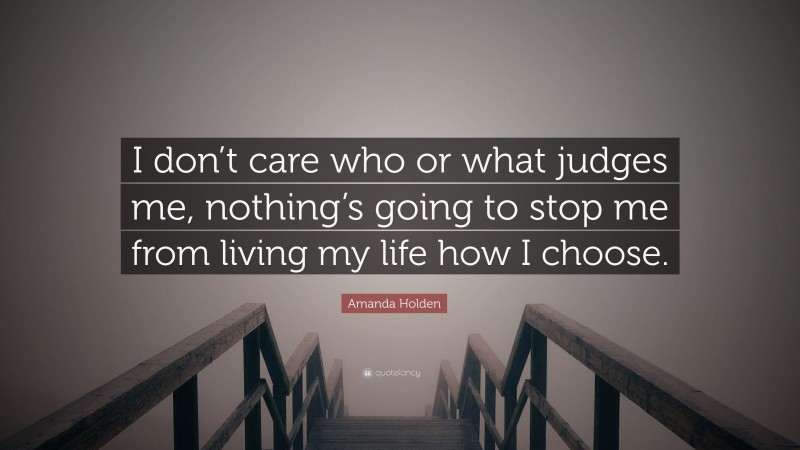 Amanda Holden Quote: “I don’t care who or what judges me, nothing’s going to stop me from living my life how I choose.”