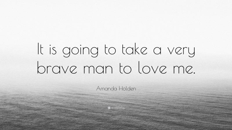 Amanda Holden Quote: “It is going to take a very brave man to love me.”