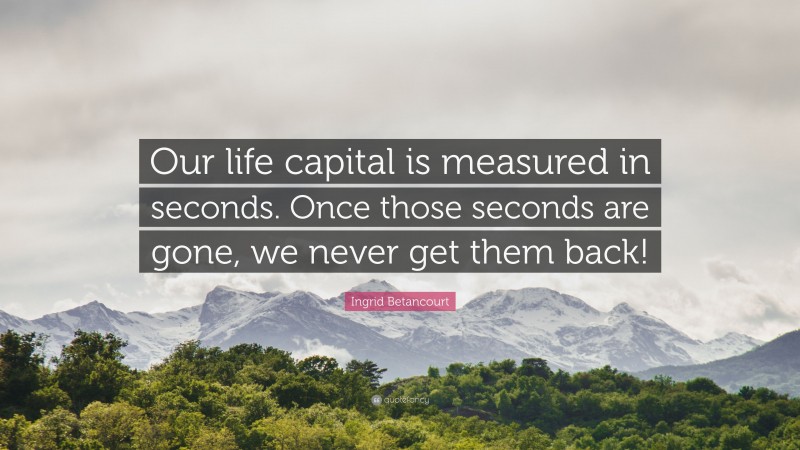 Ingrid Betancourt Quote: “Our life capital is measured in seconds. Once those seconds are gone, we never get them back!”