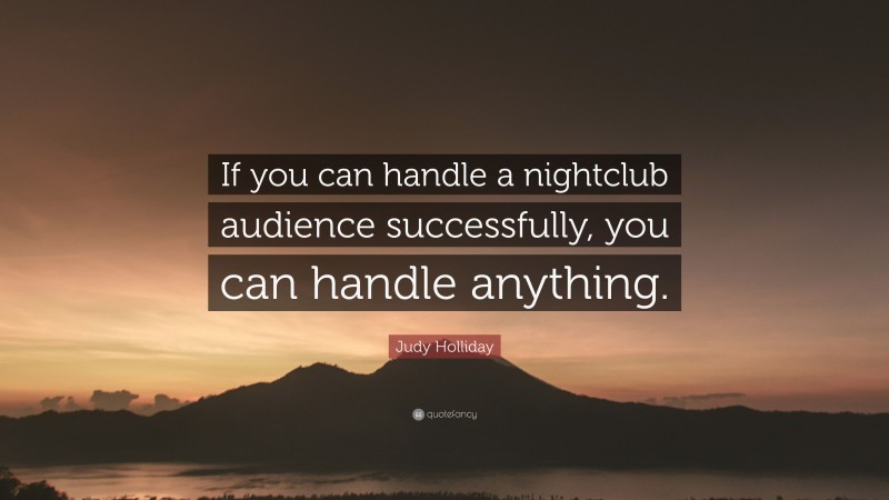 Judy Holliday Quote: “If you can handle a nightclub audience successfully, you can handle anything.”