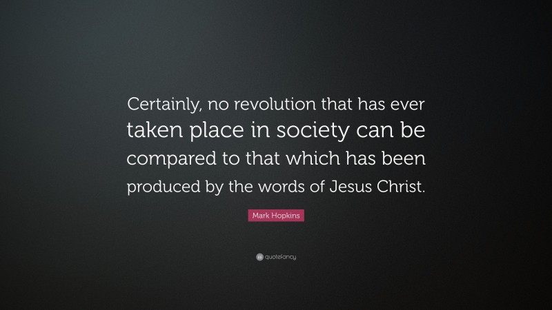 Mark Hopkins Quote: “Certainly, no revolution that has ever taken place in society can be compared to that which has been produced by the words of Jesus Christ.”