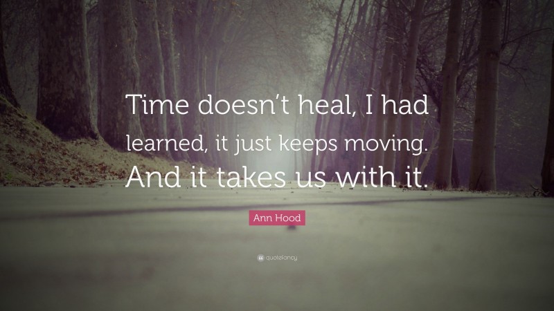 Ann Hood Quote: “Time doesn’t heal, I had learned, it just keeps moving. And it takes us with it.”