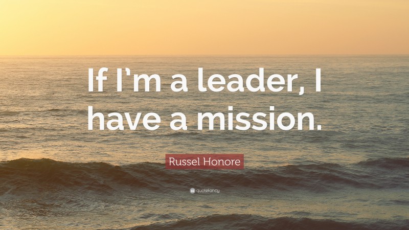 Russel Honore Quote: “If I’m a leader, I have a mission.”