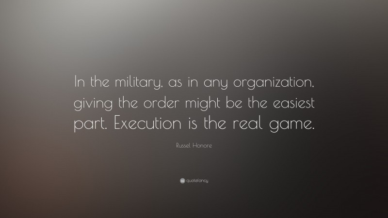 Russel Honore Quote: “In the military, as in any organization, giving the order might be the easiest part. Execution is the real game.”