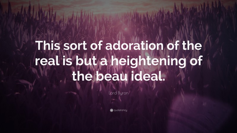 Lord Byron Quote: “This sort of adoration of the real is but a heightening of the beau ideal.”