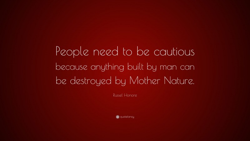 Russel Honore Quote: “People need to be cautious because anything built by man can be destroyed by Mother Nature.”