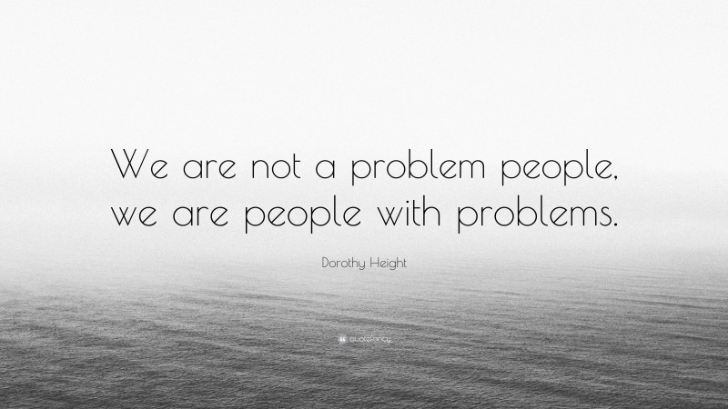 Dorothy Height Quote: “We are not a problem people, we are people with problems.”
