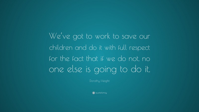 Dorothy Height Quote: “We’ve got to work to save our children and do it with full respect for the fact that if we do not, no one else is going to do it.”