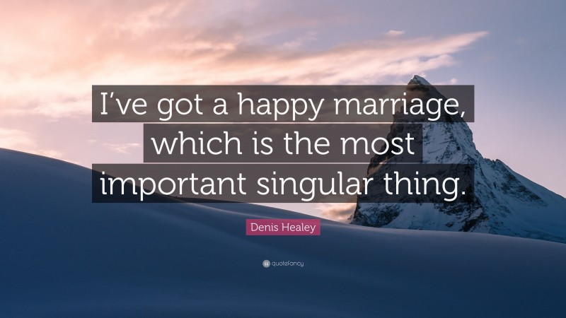 Denis Healey Quote: “I’ve got a happy marriage, which is the most important singular thing.”