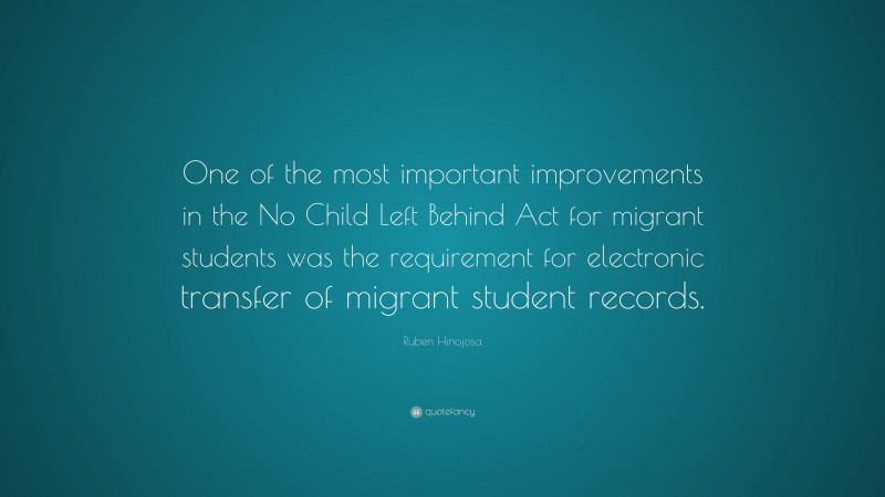 Ruben Hinojosa Quote: “One of the most important improvements in the No Child Left Behind Act for migrant students was the requirement for electronic transfer of migrant student records.”