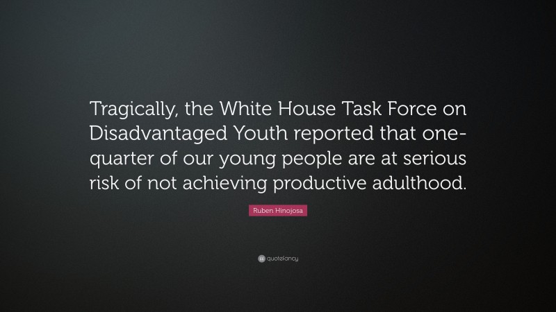 Ruben Hinojosa Quote: “Tragically, the White House Task Force on Disadvantaged Youth reported that one-quarter of our young people are at serious risk of not achieving productive adulthood.”