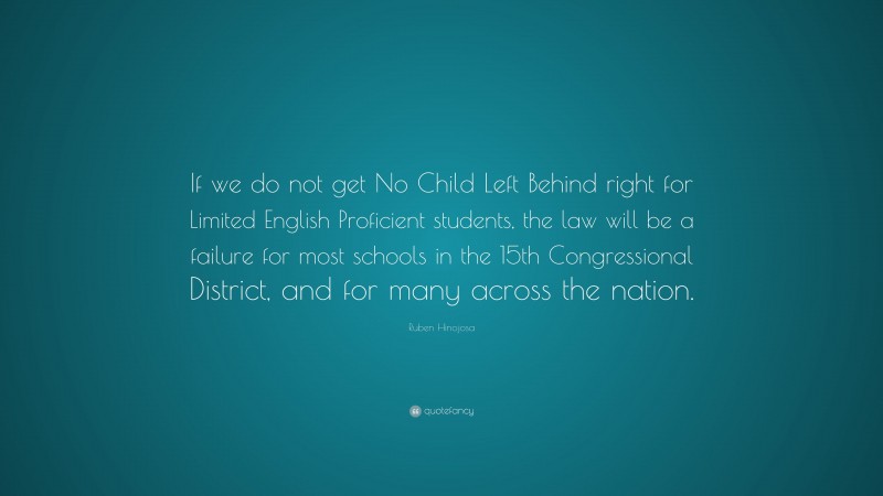 Ruben Hinojosa Quote: “If we do not get No Child Left Behind right for Limited English Proficient students, the law will be a failure for most schools in the 15th Congressional District, and for many across the nation.”