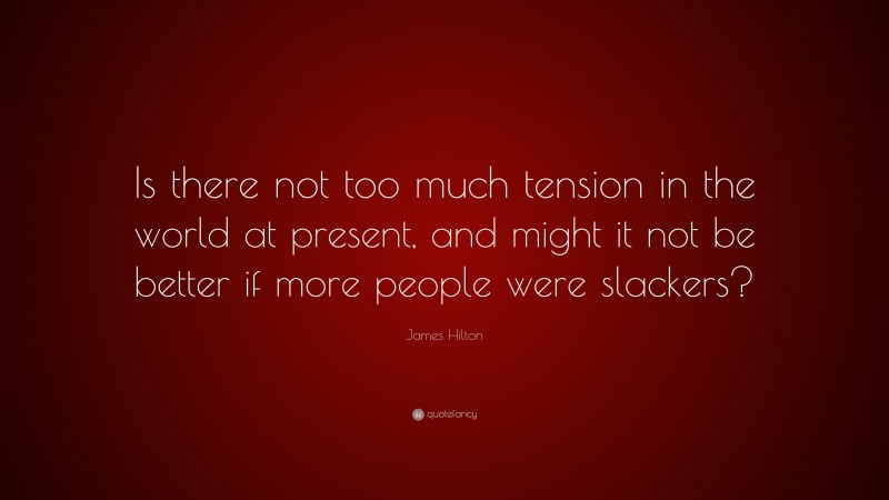 James Hilton Quote: “Is there not too much tension in the world at present, and might it not be better if more people were slackers?”