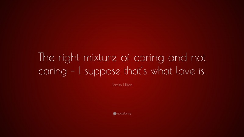 James Hilton Quote: “The right mixture of caring and not caring – I suppose that’s what love is.”
