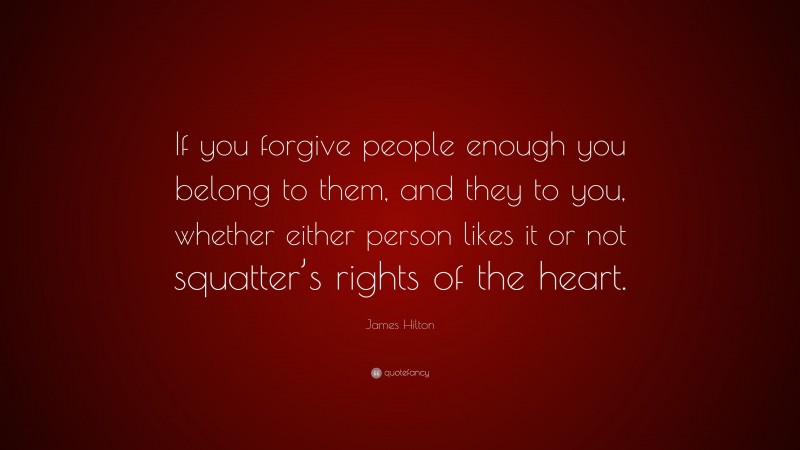 James Hilton Quote: “If you forgive people enough you belong to them, and they to you, whether either person likes it or not squatter’s rights of the heart.”