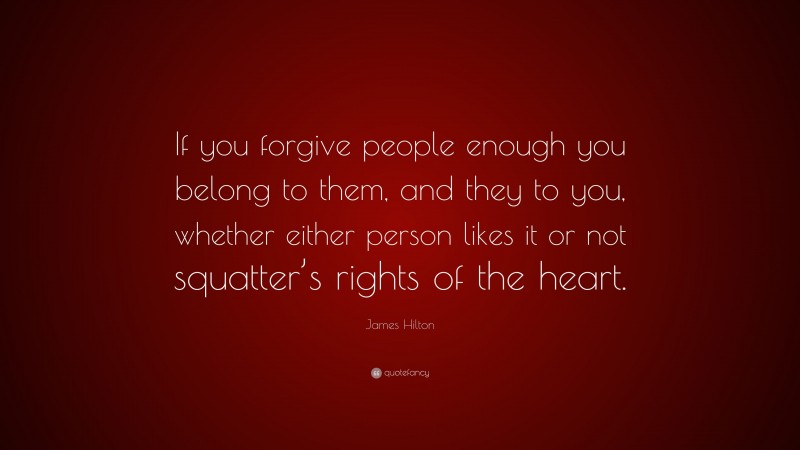 James Hilton Quote: “If you forgive people enough you belong to them, and they to you, whether either person likes it or not squatter’s rights of the heart.”