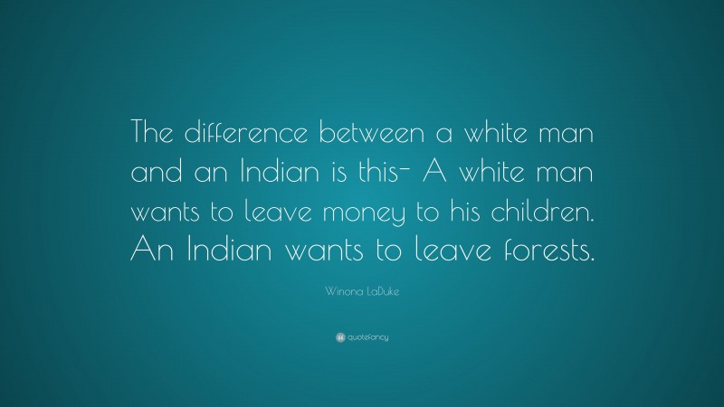 Winona LaDuke Quote: “The difference between a white man and an Indian is this- A white man wants to leave money to his children. An Indian wants to leave forests.”