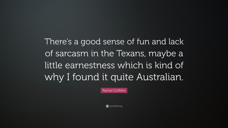 Rachel Griffiths Quote: “There’s a good sense of fun and lack of sarcasm in the Texans, maybe a little earnestness which is kind of why I found it quite Australian.”